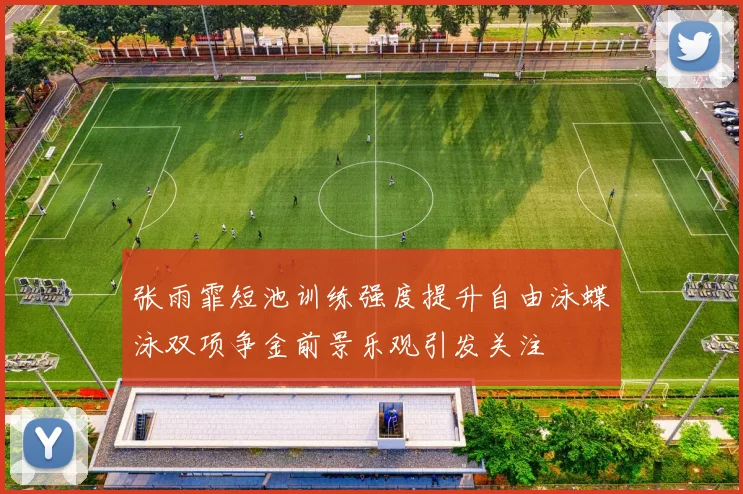 张雨霏短池训练强度提升自由泳蝶泳双项争金前景乐观引发关注