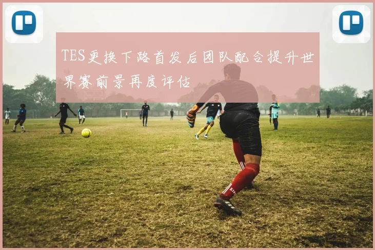 TES更换下路首发后团队配合提升世界赛前景再度评估