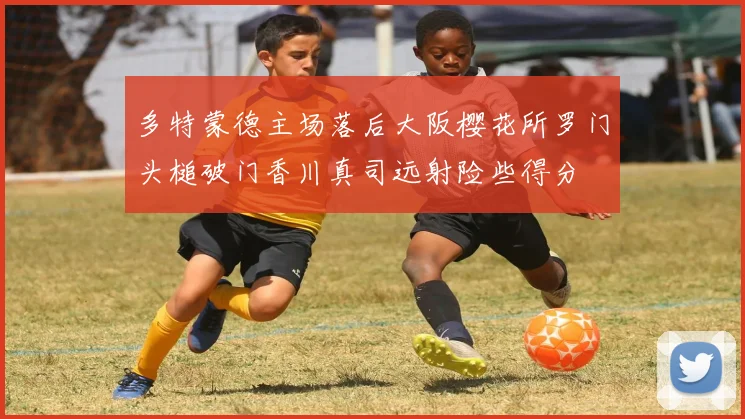 多特蒙德主场落后大阪樱花所罗门头槌破门香川真司远射险些得分