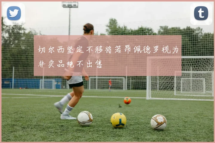 切尔西坚定不移将若昂佩德罗视为非卖品绝不出售