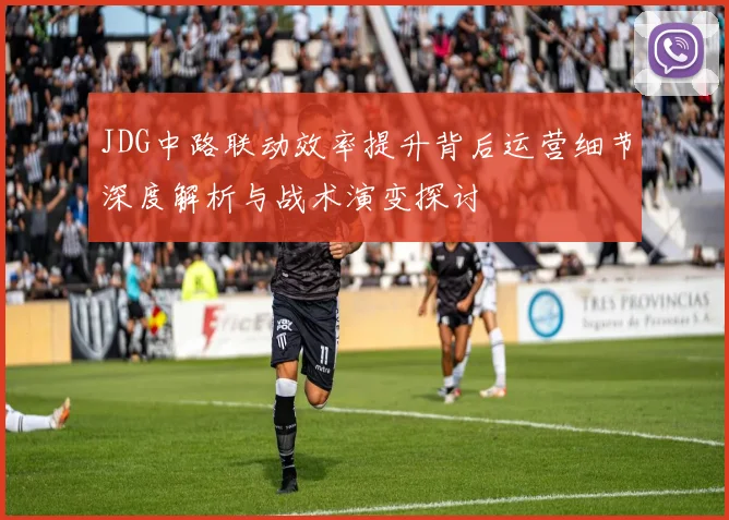 JDG中路联动效率提升背后运营细节深度解析与战术演变探讨