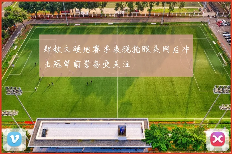 郑钦文硬地赛季表现抢眼美网后冲击冠军前景备受关注