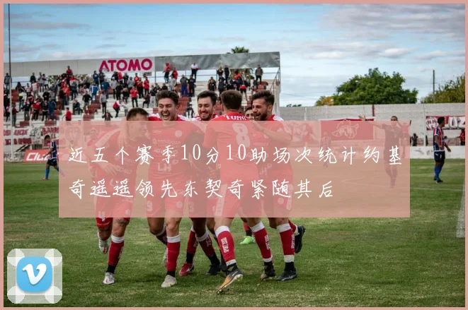 近五个赛季10分10助场次统计约基奇遥遥领先东契奇紧随其后