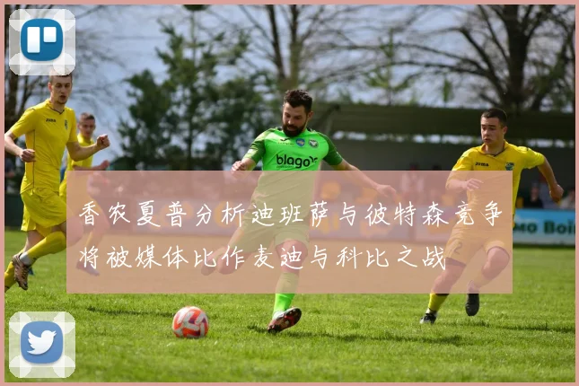 香农夏普分析迪班萨与彼特森竞争将被媒体比作麦迪与科比之战
