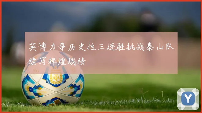 英博力争历史性三连胜挑战泰山队续写辉煌战绩